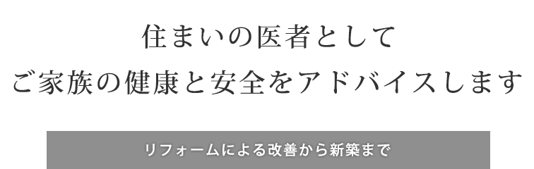 住まいの医者としてご家族の健康と安全をアドバイスします リフォームによる改善から新築まで